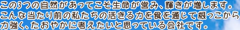 この3つの自然があってこそ生命が営み、輝きが増します。
こんな当たり前の私たちの活きる力を食を通じて根っこから
力強く、たおやかに考えたいと思っている会社です。