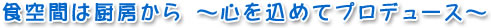 食空間は厨房から　～心を込めてプロデュースします～